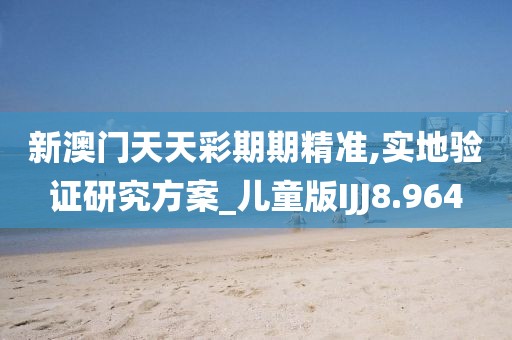 新澳门天天彩期期精准,实地验证研究方案_儿童版IJJ8.964
