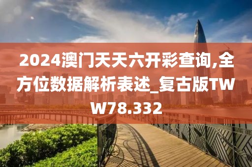 2024澳门天天六开彩查询,全方位数据解析表述_复古版TWW78.332