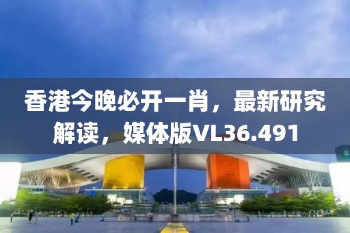 香港今晚必开一肖,最新研究解读,媒体版VL36.491