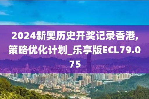 2024新奥历史开奖记录香港,策略优化计划_乐享版ECL79.075