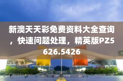 新澳天天彩免费资料大全查询，快速问题处理，精英版PZ5626.5426