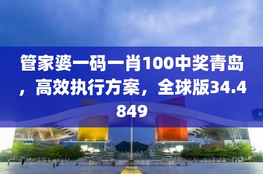 管家婆一码一肖100中奖青岛，高效执行方案，全球版34.4849