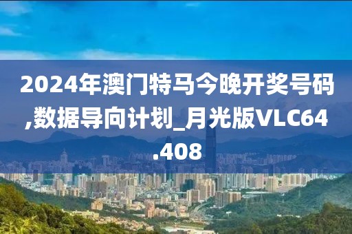 2024年澳门特马今晚开奖号码,数据导向计划_月光版VLC64.408