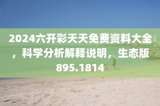 2024六开彩天天免费资料大全，科学分析解释说明，生态版895.1814