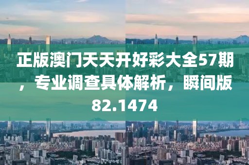 正版澳门天天开好彩大全57期，专业调查具体解析，瞬间版82.1474