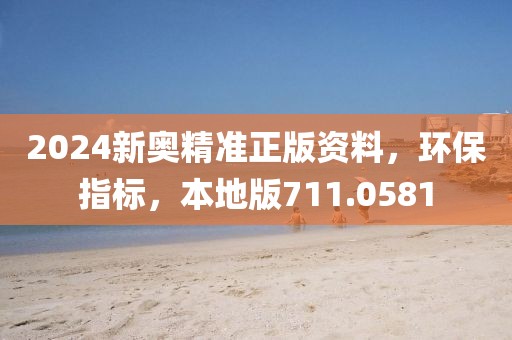 2024新奥精准正版资料，环保指标，本地版711.0581
