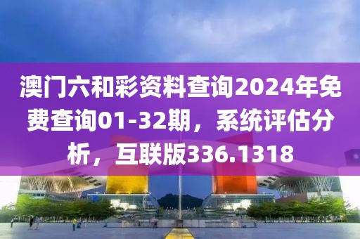 澳门六和彩资料查询2024年免费查询01-32期，系统评估分析，互联版336.1318