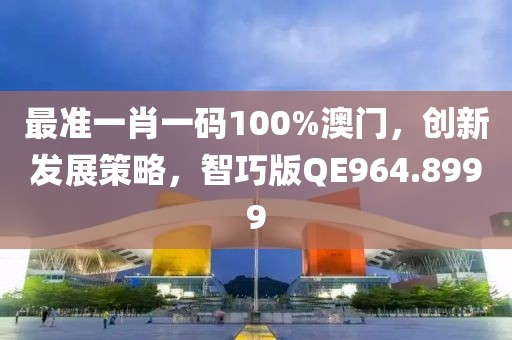 最准一肖一码100%澳门，创新发展策略，智巧版QE964.8999