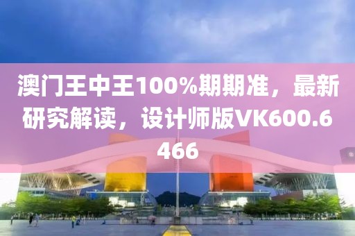 澳门王中王100%期期准，最新研究解读，设计师版VK600.6466