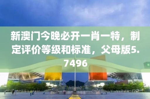新澳门今晚必开一肖一特，制定评价等级和标准，父母版5.7496