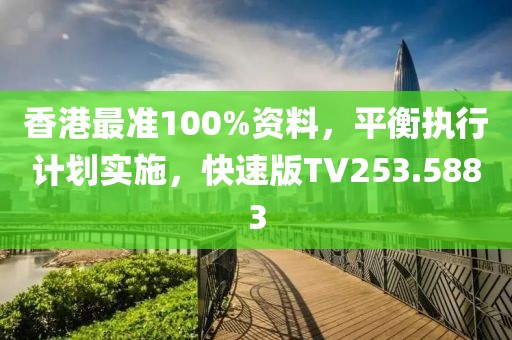 香港最准100%资料，平衡执行计划实施，快速版TV253.5883