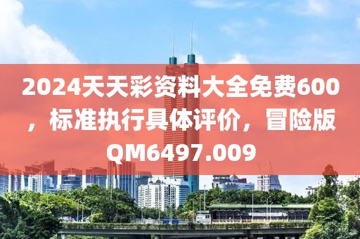 2024天天彩资料大全免费600，标准执行具体评价，冒险版QM6497.009