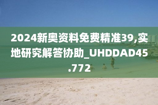 2024新奥资料免费精准39,实地研究解答协助_UHDDAD45.772