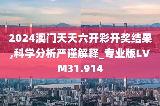 2024澳门天天六开彩开奖结果,科学分析严谨解释_专业版LVM31.914