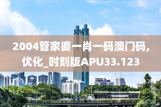 2004管家婆一肖一码澳门码,优化_时刻版APU33.123