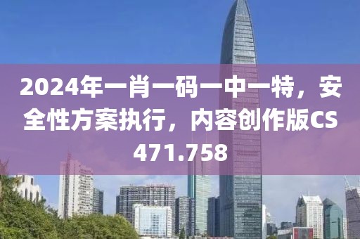 2024年一肖一码一中一特，安全性方案执行，内容创作版CS471.758