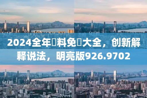 2024全年資料免費大全，创新解释说法，明亮版926.9702