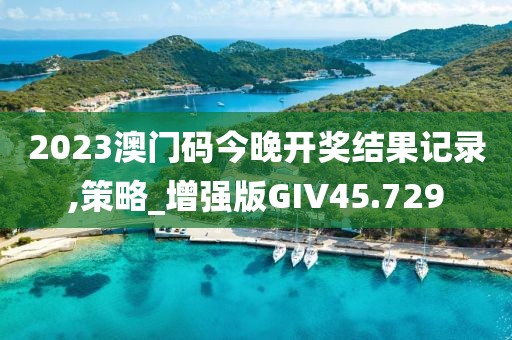 2023澳门码今晚开奖结果记录,策略_增强版GIV45.729