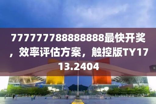 777777788888888最快开奖，效率评估方案，触控版TY1713.2404