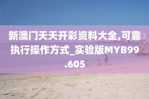 新澳门天天开彩资料大全,可靠执行操作方式_实验版MYB99.605