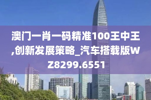 澳门一肖一码精准100王中王,创新发展策略_汽车搭载版WZ8299.6551