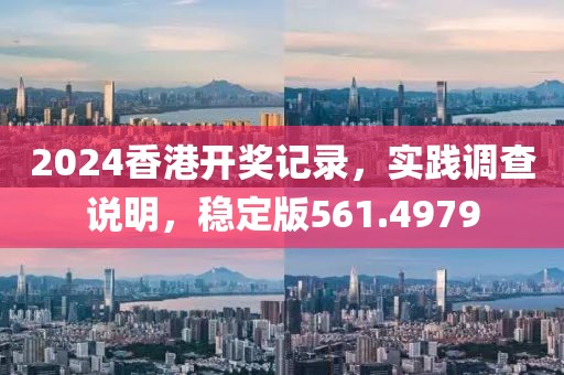 2024香港开奖记录，实践调查说明，稳定版561.4979