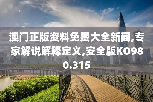 澳门正版资料免费大全新闻,专家解说解释定义,安全版KO980.315