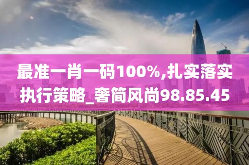 最准一肖一码100%,扎实落实执行策略_奢简风尚98.85.45
