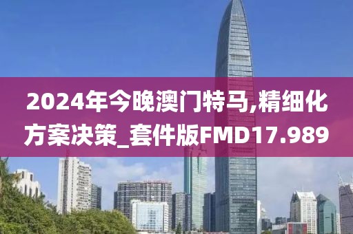 2024年今晚澳门特马,精细化方案决策_套件版FMD17.989