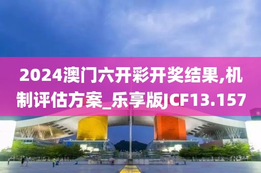 2024澳门六开彩开奖结果,机制评估方案_乐享版JCF13.157