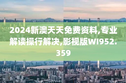 2024新澳天天免费资料,专业解读操行解决,影视版WI952.359