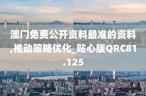 澳门免费公开资料最准的资料,推动策略优化_贴心版QRC81.125