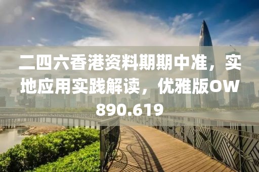 二四六香港资料期期中准，实地应用实践解读，优雅版OW890.619