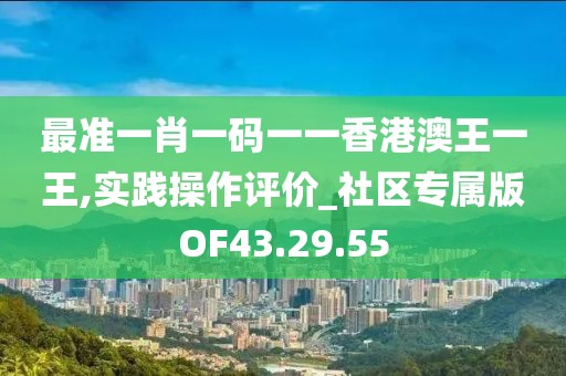 最准一肖一码一一香港澳王一王,实践操作评价_社区专属版OF43.29.55