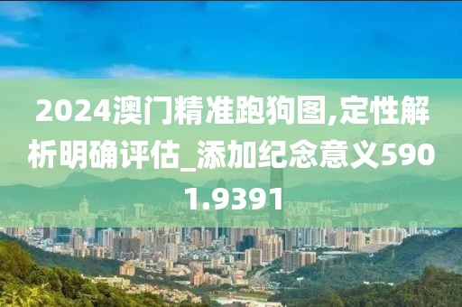 2024澳门精准跑狗图,定性解析明确评估_添加纪念意义5901.9391