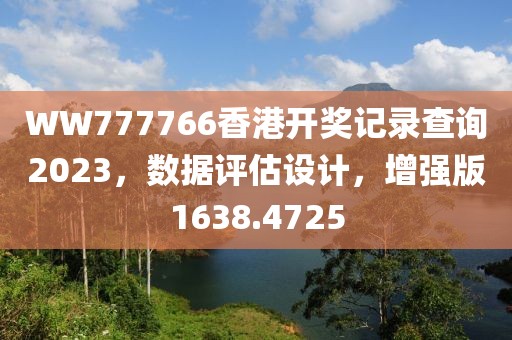 WW777766香港开奖记录查询2023,数据评估设计,增强版1638.4725