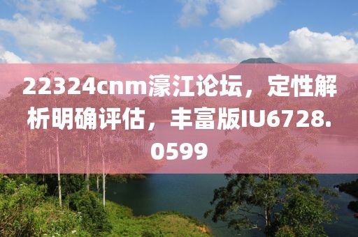 22324cnm濠江论坛，定性解析明确评估，丰富版IU6728.0599