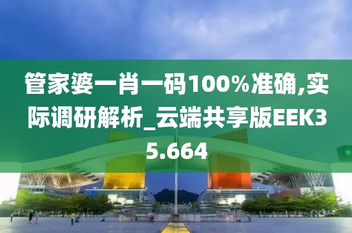 管家婆一肖一码100%准确,实际调研解析_云端共享版EEK35.664