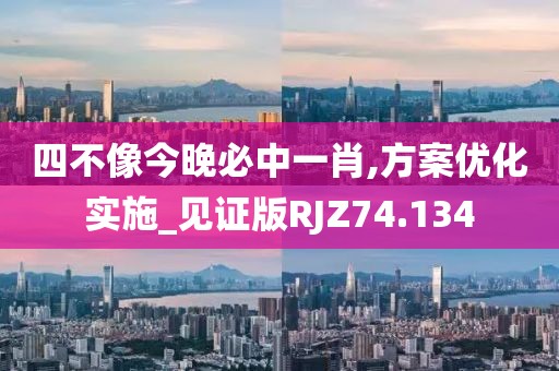 四不像今晚必中一肖,方案优化实施_见证版RJZ74.134