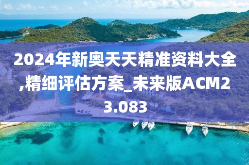 2024年新奥天天精准资料大全,精细评估方案_未来版ACM23.083