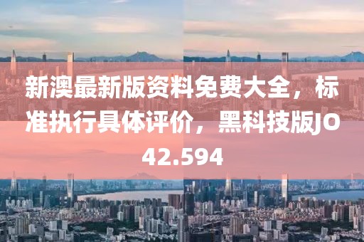 新澳最新版资料免费大全，标准执行具体评价，黑科技版JO42.594