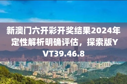 新澳门六开彩开奖结果2024年 定性解析明确评估，探索版YVT39.46.8