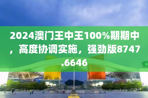 2024澳门王中王100%期期中,高度协调实施,强劲版8747.6646
