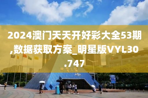 2024澳门天天开好彩大全53期,数据获取方案_明星版VYL30.747