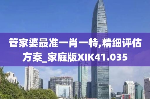 管家婆最准一肖一特,精细评估方案_家庭版XIK41.035