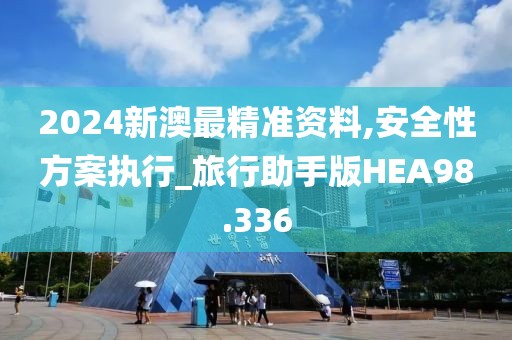 2024新澳最精准资料,安全性方案执行_旅行助手版HEA98.336