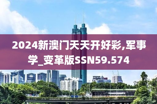 2024新澳门天天开好彩,军事学_变革版SSN59.574
