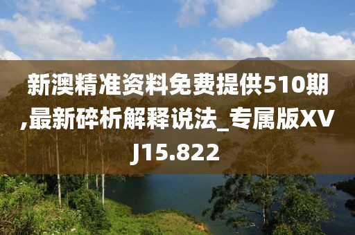 新澳精准资料免费提供510期,最新碎析解释说法_专属版XVJ15.822