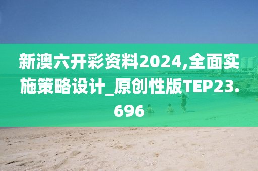 新澳六开彩资料2024,全面实施策略设计_原创性版TEP23.696