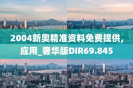 2004新奥精准资料免费提供,应用_奢华版DIR69.845